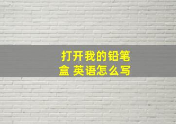 打开我的铅笔盒 英语怎么写